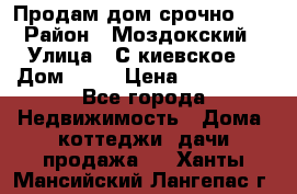 Продам дом срочно!!! › Район ­ Моздокский › Улица ­ С.киевское  › Дом ­ 22 › Цена ­ 650 000 - Все города Недвижимость » Дома, коттеджи, дачи продажа   . Ханты-Мансийский,Лангепас г.